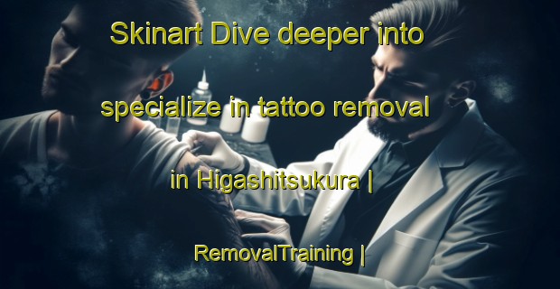 Skinart Dive deeper into specialize in tattoo removal in Higashitsukura | RemovalTraining | RemovalClasses | SkinartTraining-Japan